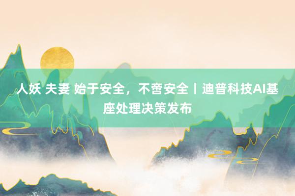 人妖 夫妻 始于安全，不啻安全丨迪普科技AI基座处理决策发布