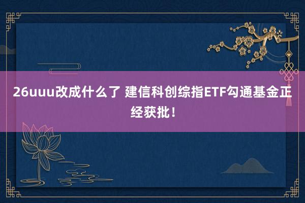 26uuu改成什么了 建信科创综指ETF勾通基金正经获批！