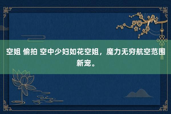 空姐 偷拍 空中少妇如花空姐，魔力无穷航空范围新宠。