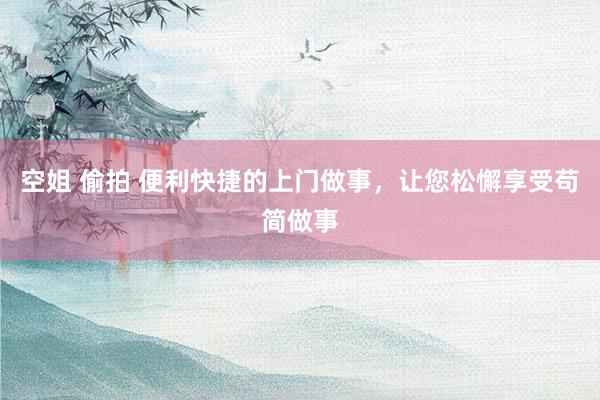 空姐 偷拍 便利快捷的上门做事，让您松懈享受苟简做事