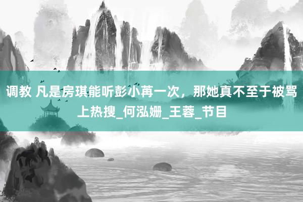 调教 凡是房琪能听彭小苒一次，那她真不至于被骂上热搜_何泓姗_王蓉_节目