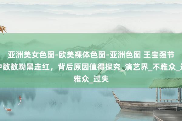 亚洲美女色图-欧美裸体色图-亚洲色图 王宝强节目中数数黝黑走红，背后原因值得探究_演艺界_不雅众_过失