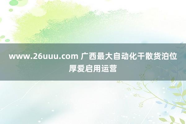 www.26uuu.com 广西最大自动化干散货泊位厚爱启用运营
