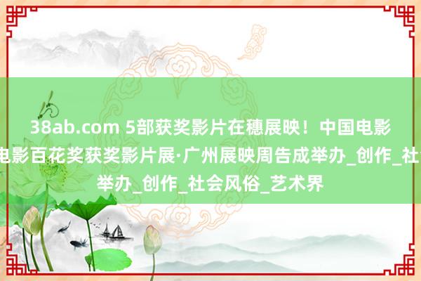 38ab.com 5部获奖影片在穗展映！中国电影金鸡奖、大众电影百花奖获奖影片展·广州展映周告成举办_创作_社会风俗_艺术界
