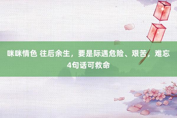 咪咪情色 往后余生，要是际遇危险、艰苦，难忘4句话可救命