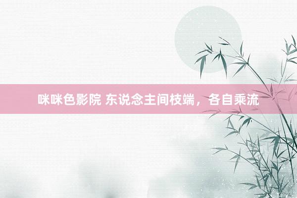 咪咪色影院 东说念主间枝端，各自乘流