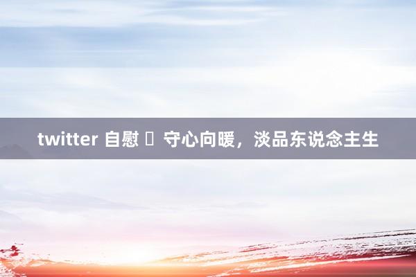 twitter 自慰 ​守心向暖，淡品东说念主生