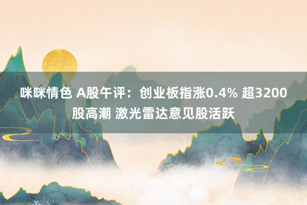 咪咪情色 A股午评：创业板指涨0.4% 超3200股高潮 激光雷达意见股活跃