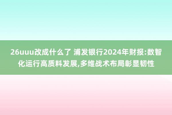 26uuu改成什么了 浦发银行2024年财报:数智化运行高质料发展，多维战术布局彰显韧性