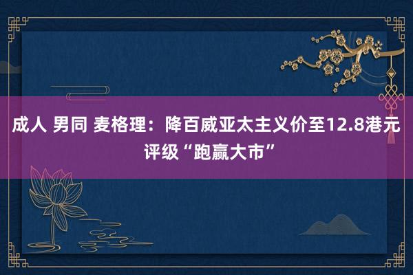 成人 男同 麦格理：降百威亚太主义价至12.8港元 评级“跑赢大市”