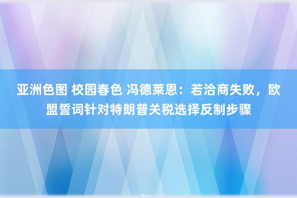 亚洲色图 校园春色 冯德莱恩：若洽商失败，欧盟誓词针对特朗普关税选择反制步骤