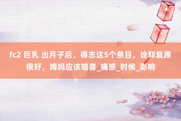fc2 巨乳 出月子后，得志这5个条目，诠释复原很好，姆妈应该暗喜_痛感_时候_影响