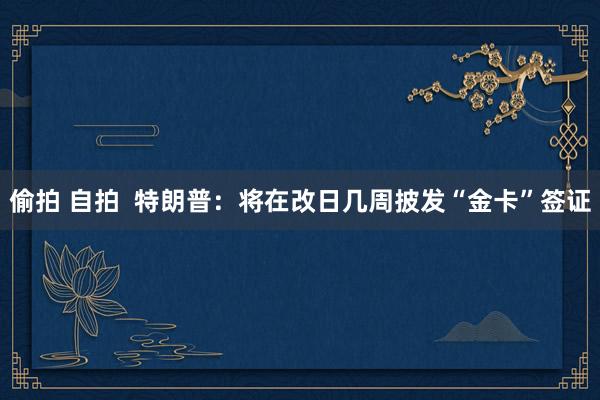 偷拍 自拍  特朗普：将在改日几周披发“金卡”签证