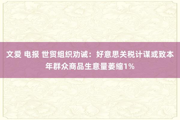 文爱 电报 世贸组织劝诫：好意思关税计谋或致本年群众商品生意量萎缩1%