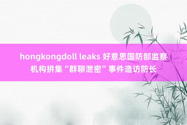 hongkongdoll leaks 好意思国防部监察机构拼集“群聊泄密”事件造访防长