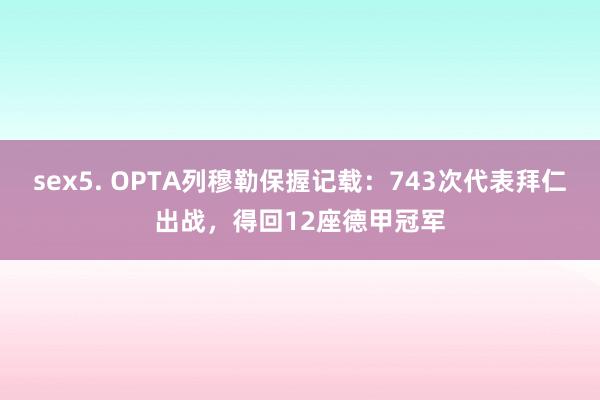 sex5. OPTA列穆勒保握记载：743次代表拜仁出战，得回12座德甲冠军