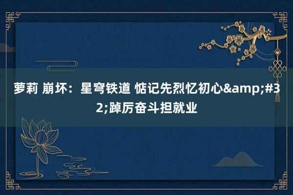 萝莉 崩坏：星穹铁道 惦记先烈忆初心&#32;踔厉奋斗担就业