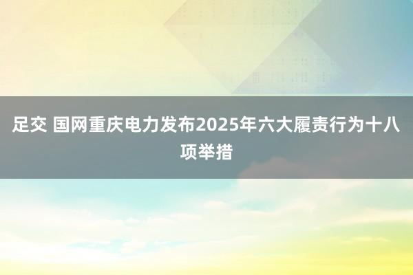 足交 国网重庆电力发布2025年六大履责行为十八项举措
