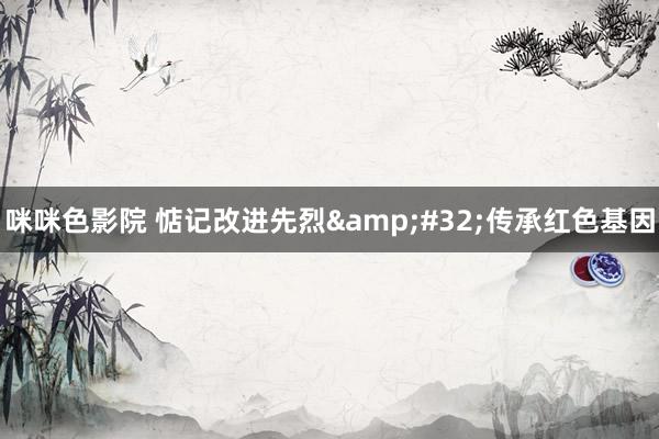 咪咪色影院 惦记改进先烈&#32;传承红色基因