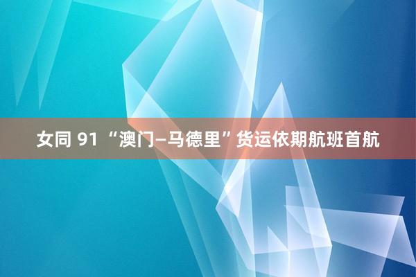 女同 91 “澳门—马德里”货运依期航班首航