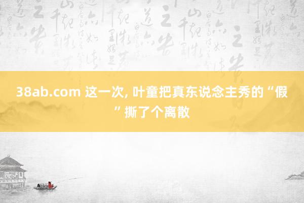 38ab.com 这一次， 叶童把真东说念主秀的“假”撕了个离散