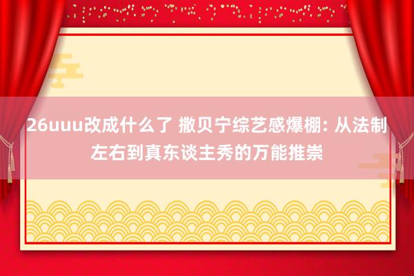 26uuu改成什么了 撒贝宁综艺感爆棚: 从法制左右到真东谈主秀的万能推崇