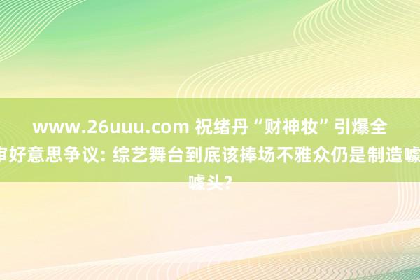 www.26uuu.com 祝绪丹“财神妆”引爆全民审好意思争议: 综艺舞台到底该捧场不雅众仍是制造噱头?