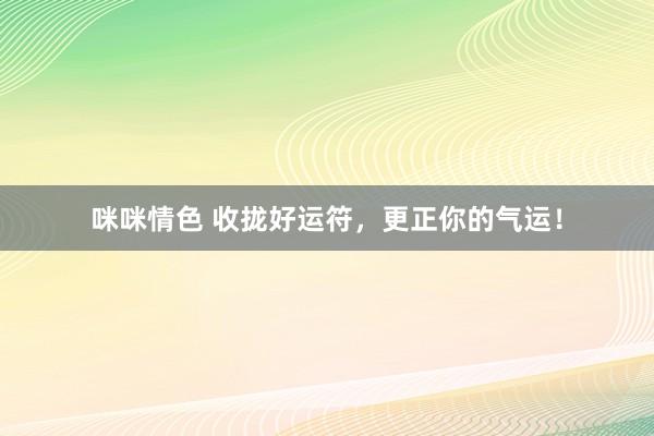 咪咪情色 收拢好运符，更正你的气运！