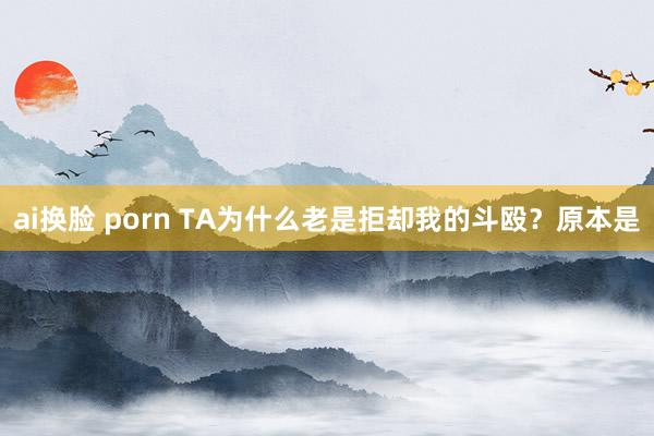 ai换脸 porn TA为什么老是拒却我的斗殴？原本是