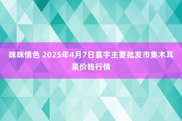 咪咪情色 2025年4月7日寰宇主要批发市集木耳菜价钱行情