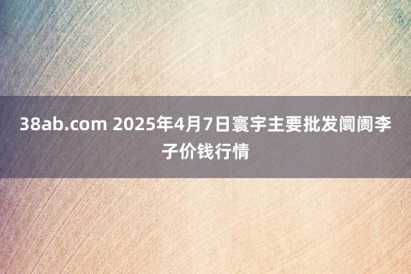 38ab.com 2025年4月7日寰宇主要批发阛阓李子价钱行情