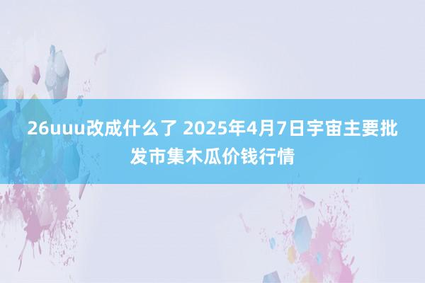 26uuu改成什么了 2025年4月7日宇宙主要批发市集木瓜价钱行情