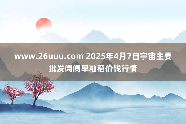 www.26uuu.com 2025年4月7日宇宙主要批发阛阓早籼稻价钱行情