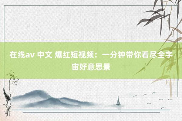 在线av 中文 爆红短视频：一分钟带你看尽全宇宙好意思景