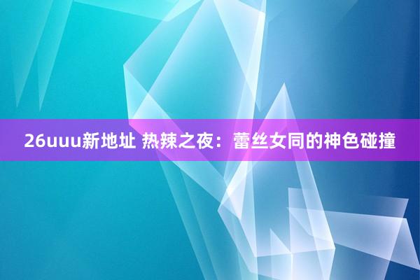 26uuu新地址 热辣之夜：蕾丝女同的神色碰撞