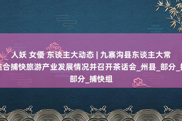 人妖 女優 东谈主大动态 | 九寨沟县东谈主大常委会连合捕快旅游产业发展情况并召开茶话会_州县_部分_捕快组