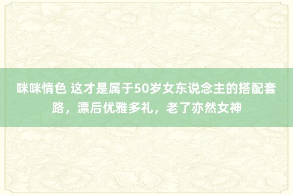 咪咪情色 这才是属于50岁女东说念主的搭配套路，漂后优雅多礼，老了亦然女神