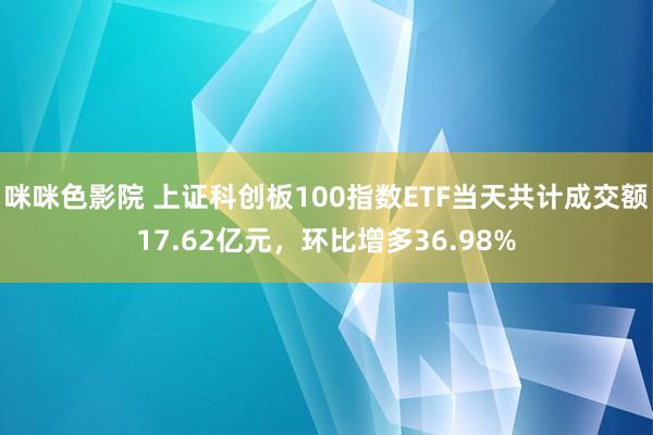 咪咪色影院 上证科创板100指数ETF当天共计成交额17.62亿元，环比增多36.98%