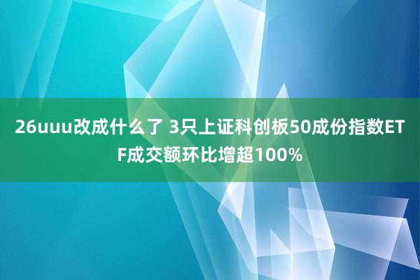 26uuu改成什么了 3只上证科创板50成份指数ETF成交额环比增超100%