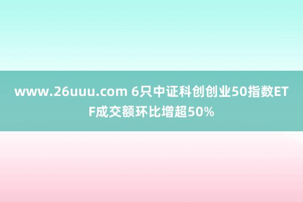 www.26uuu.com 6只中证科创创业50指数ETF成交额环比增超50%