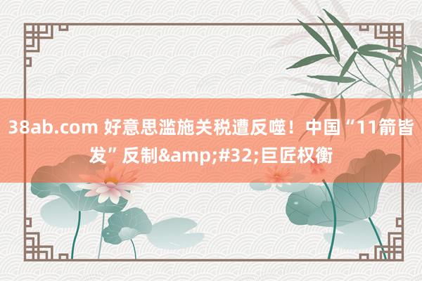 38ab.com 好意思滥施关税遭反噬！中国“11箭皆发”反制&#32;巨匠权衡
