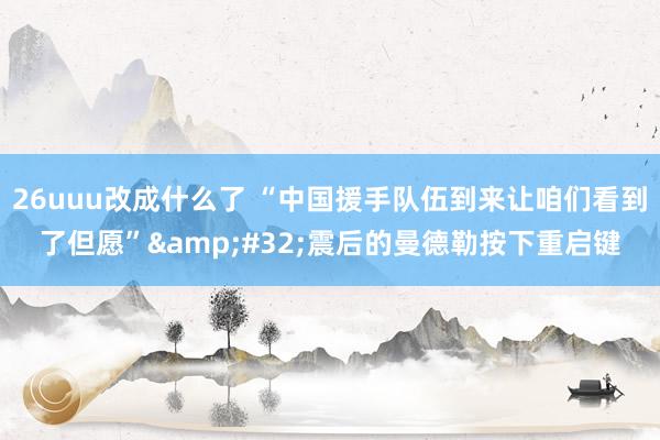26uuu改成什么了 “中国援手队伍到来让咱们看到了但愿”&#32;震后的曼德勒按下重启键
