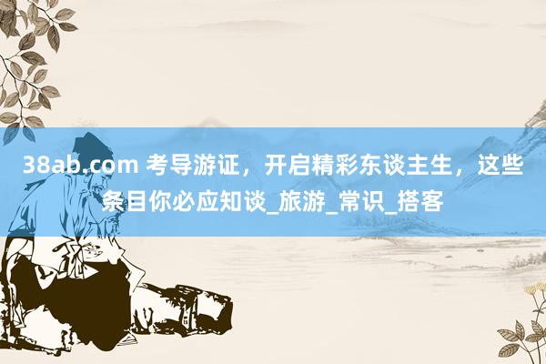38ab.com 考导游证，开启精彩东谈主生，这些条目你必应知谈_旅游_常识_搭客