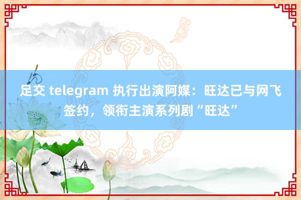 足交 telegram 执行出演阿媒：旺达已与网飞签约，领衔主演系列剧“旺达”