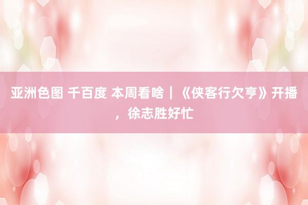 亚洲色图 千百度 本周看啥｜《侠客行欠亨》开播，徐志胜好忙