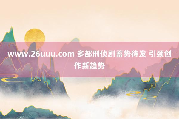 www.26uuu.com 多部刑侦剧蓄势待发 引颈创作新趋势
