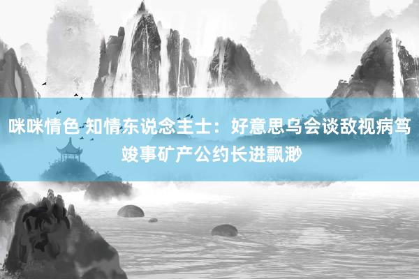 咪咪情色 知情东说念主士：好意思乌会谈敌视病笃 竣事矿产公约长进飘渺
