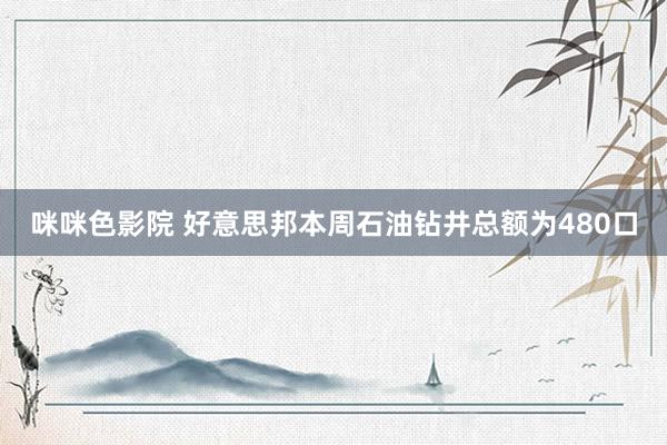 咪咪色影院 好意思邦本周石油钻井总额为480口
