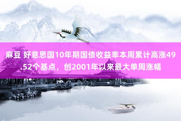 麻豆 好意思国10年期国债收益率本周累计高涨49.52个基点，创2001年以来最大单周涨幅