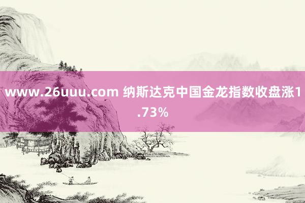 www.26uuu.com 纳斯达克中国金龙指数收盘涨1.73%